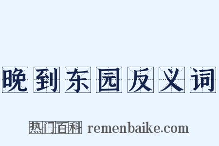 晚到东园反义词是什么意思的图片